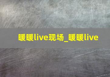 暖暖live现场_暖暖live