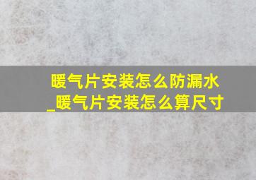 暖气片安装怎么防漏水_暖气片安装怎么算尺寸