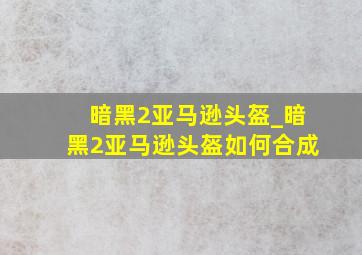 暗黑2亚马逊头盔_暗黑2亚马逊头盔如何合成