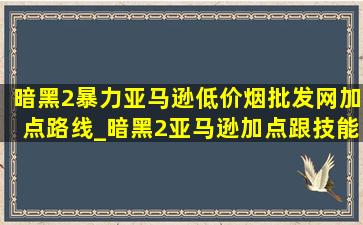 暗黑2暴力亚马逊(低价烟批发网)加点路线_暗黑2亚马逊加点跟技能