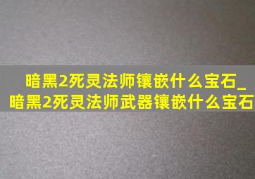 暗黑2死灵法师镶嵌什么宝石_暗黑2死灵法师武器镶嵌什么宝石