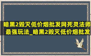 暗黑2毁灭(低价烟批发网)死灵法师最强玩法_暗黑2毁灭(低价烟批发网)死灵法师加点