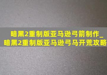 暗黑2重制版亚马逊弓箭制作_暗黑2重制版亚马逊弓马开荒攻略