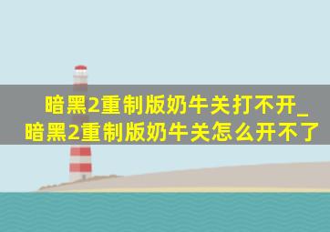 暗黑2重制版奶牛关打不开_暗黑2重制版奶牛关怎么开不了