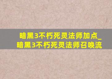 暗黑3不朽死灵法师加点_暗黑3不朽死灵法师召唤流