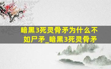 暗黑3死灵骨矛为什么不如尸矛_暗黑3死灵骨矛