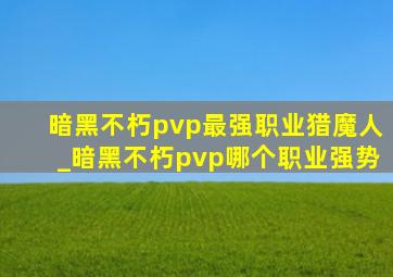 暗黑不朽pvp最强职业猎魔人_暗黑不朽pvp哪个职业强势