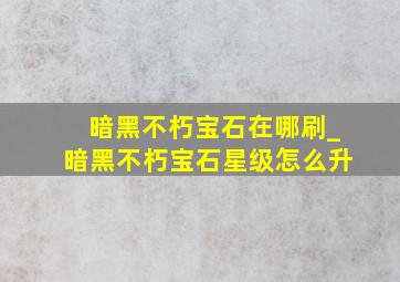 暗黑不朽宝石在哪刷_暗黑不朽宝石星级怎么升