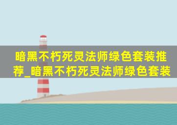 暗黑不朽死灵法师绿色套装推荐_暗黑不朽死灵法师绿色套装