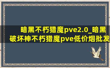 暗黑不朽猎魔pve2.0_暗黑破坏神不朽猎魔pve(低价烟批发网)搭配