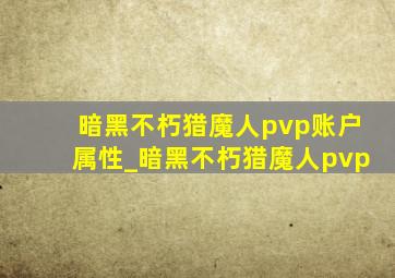 暗黑不朽猎魔人pvp账户属性_暗黑不朽猎魔人pvp