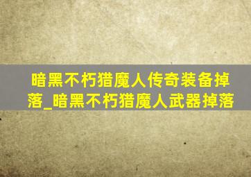 暗黑不朽猎魔人传奇装备掉落_暗黑不朽猎魔人武器掉落