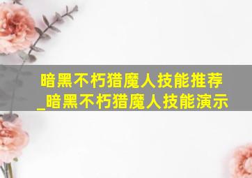 暗黑不朽猎魔人技能推荐_暗黑不朽猎魔人技能演示