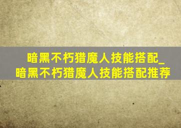 暗黑不朽猎魔人技能搭配_暗黑不朽猎魔人技能搭配推荐