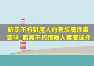 暗黑不朽猎魔人的套装属性重要吗_暗黑不朽猎魔人套装选择