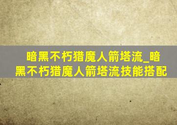 暗黑不朽猎魔人箭塔流_暗黑不朽猎魔人箭塔流技能搭配