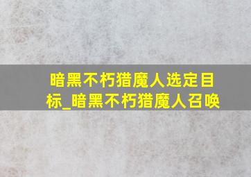 暗黑不朽猎魔人选定目标_暗黑不朽猎魔人召唤