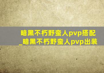 暗黑不朽野蛮人pvp搭配_暗黑不朽野蛮人pvp出装