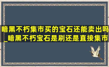 暗黑不朽集市买的宝石还能卖出吗_暗黑不朽宝石是刷还是直接集市买