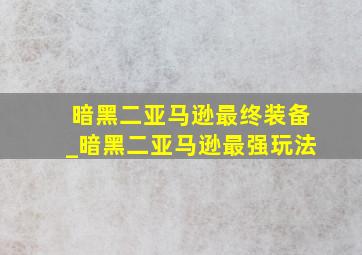 暗黑二亚马逊最终装备_暗黑二亚马逊最强玩法