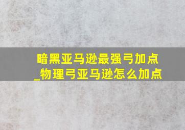 暗黑亚马逊最强弓加点_物理弓亚马逊怎么加点