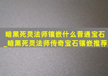 暗黑死灵法师镶嵌什么普通宝石_暗黑死灵法师传奇宝石镶嵌推荐