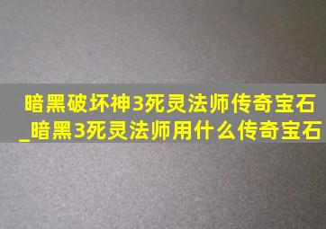 暗黑破坏神3死灵法师传奇宝石_暗黑3死灵法师用什么传奇宝石