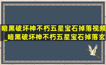 暗黑破坏神不朽五星宝石掉落视频_暗黑破坏神不朽五星宝石掉落玄学