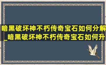 暗黑破坏神不朽传奇宝石如何分解_暗黑破坏神不朽传奇宝石如何升级