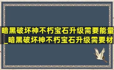 暗黑破坏神不朽宝石升级需要能量_暗黑破坏神不朽宝石升级需要材料