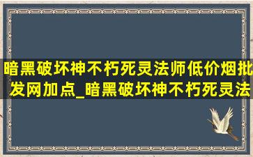 暗黑破坏神不朽死灵法师(低价烟批发网)加点_暗黑破坏神不朽死灵法师(低价烟批发网)加点推荐