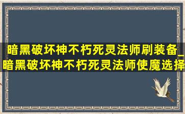 暗黑破坏神不朽死灵法师刷装备_暗黑破坏神不朽死灵法师使魔选择