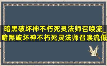 暗黑破坏神不朽死灵法师召唤流_暗黑破坏神不朽死灵法师召唤流(低价烟批发网)加点