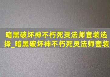 暗黑破坏神不朽死灵法师套装选择_暗黑破坏神不朽死灵法师套装