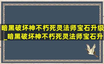 暗黑破坏神不朽死灵法师宝石升级_暗黑破坏神不朽死灵法师宝石升级顺序