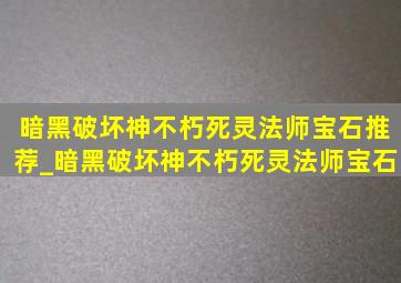 暗黑破坏神不朽死灵法师宝石推荐_暗黑破坏神不朽死灵法师宝石