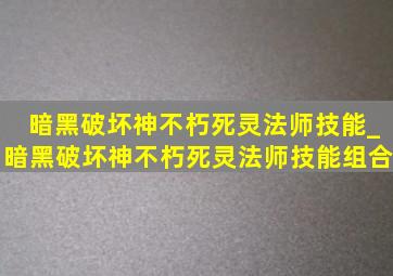 暗黑破坏神不朽死灵法师技能_暗黑破坏神不朽死灵法师技能组合