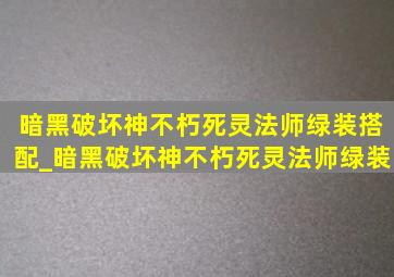 暗黑破坏神不朽死灵法师绿装搭配_暗黑破坏神不朽死灵法师绿装