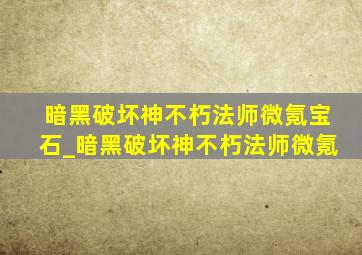 暗黑破坏神不朽法师微氪宝石_暗黑破坏神不朽法师微氪