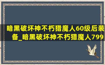 暗黑破坏神不朽猎魔人60级后装备_暗黑破坏神不朽猎魔人799级装备