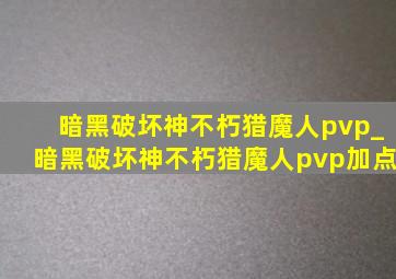 暗黑破坏神不朽猎魔人pvp_暗黑破坏神不朽猎魔人pvp加点