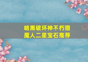 暗黑破坏神不朽猎魔人二星宝石推荐