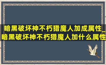 暗黑破坏神不朽猎魔人加成属性_暗黑破坏神不朽猎魔人加什么属性