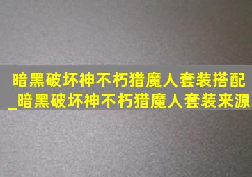 暗黑破坏神不朽猎魔人套装搭配_暗黑破坏神不朽猎魔人套装来源