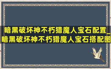 暗黑破坏神不朽猎魔人宝石配置_暗黑破坏神不朽猎魔人宝石搭配图