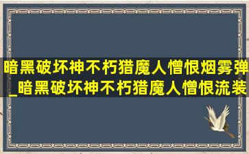 暗黑破坏神不朽猎魔人憎恨烟雾弹_暗黑破坏神不朽猎魔人憎恨流装备