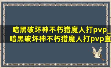 暗黑破坏神不朽猎魔人打pvp_暗黑破坏神不朽猎魔人打pvp直播