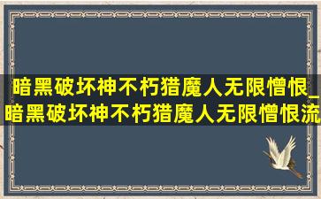 暗黑破坏神不朽猎魔人无限憎恨_暗黑破坏神不朽猎魔人无限憎恨流