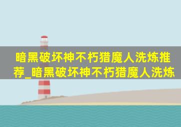 暗黑破坏神不朽猎魔人洗炼推荐_暗黑破坏神不朽猎魔人洗炼