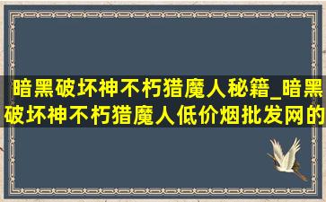 暗黑破坏神不朽猎魔人秘籍_暗黑破坏神不朽猎魔人(低价烟批发网)的套装